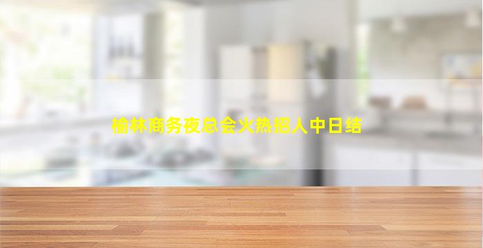 榆林商务夜总会火热招人中日结
